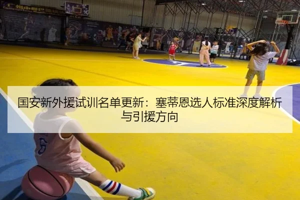 国安新外援试训名单更新:塞蒂恩选人标准深度解析与引援方向